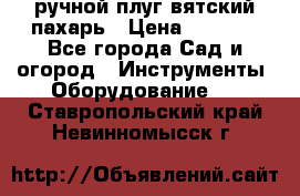 ручной плуг вятский пахарь › Цена ­ 2 000 - Все города Сад и огород » Инструменты. Оборудование   . Ставропольский край,Невинномысск г.